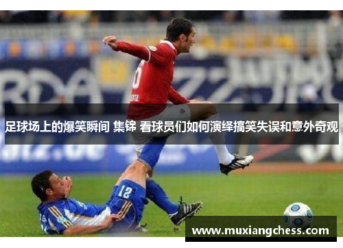 足球场上的爆笑瞬间 集锦 看球员们如何演绎搞笑失误和意外奇观