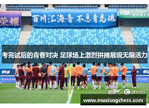 考完试后的青春对决 足球场上激烈拼搏展现无限活力