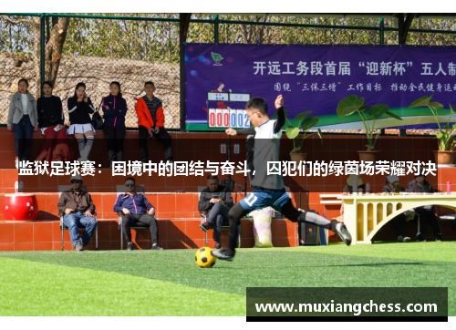 监狱足球赛：困境中的团结与奋斗，囚犯们的绿茵场荣耀对决